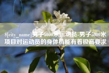 陵水男子5000米运动员-男子5000米项目对运动员的身体机能有着极高要求