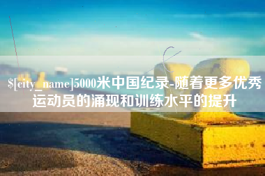 陵水5000米中国纪录-随着更多优秀运动员的涌现和训练水平的提升