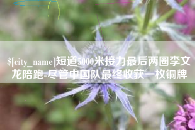 陵水短道5000米接力最后两圈李文龙陪跑-尽管中国队最终收获一枚铜牌