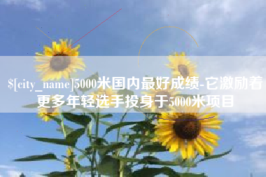 陵水5000米国内最好成绩-它激励着更多年轻选手投身于5000米项目