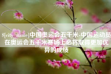 陵水中国奥运会五千米-中国运动员在奥运会五千米赛场上必将取得更加优异的成绩
