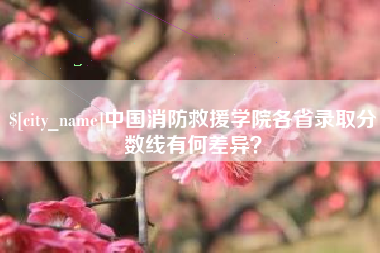 陵水中国消防救援学院各省录取分数线有何差异？