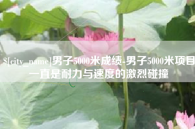 陵水男子5000米成绩-男子5000米项目一直是耐力与速度的激烈碰撞