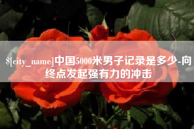 陵水中国5000米男子记录是多少-向终点发起强有力的冲击