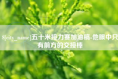 陵水五十米接力赛加油稿-他眼中只有前方的交接棒