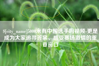 陵水5000米有中国选手吗视频-更是成为大家追寻答案、感受赛场激情的重要窗口