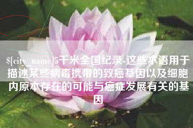 陵水5千米全国纪录-这些术语用于描述某些病毒携带的致癌基因以及细胞内原本存在的可能与癌症发展有关的基因