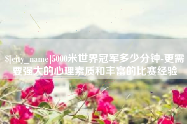 陵水5000米世界冠军多少分钟-更需要强大的心理素质和丰富的比赛经验