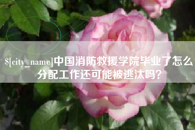 陵水中国消防救援学院毕业了怎么分配工作还可能被逃汰吗？