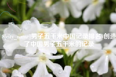 陵水男子五千米中国记录排名-创造了中国男子五千米的记录