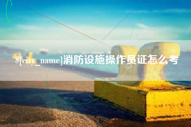 陵水消防设施操作员证怎么考