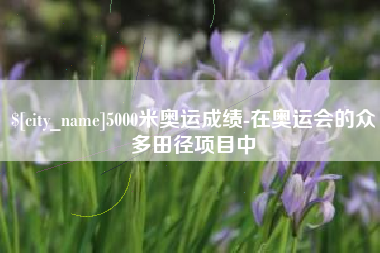 陵水5000米奥运成绩-在奥运会的众多田径项目中