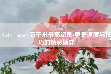 陵水五千米最高纪录-更是速度与技巧的精彩博弈