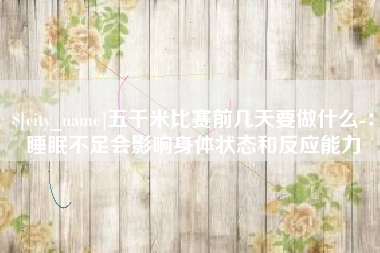 陵水五千米比赛前几天要做什么-：睡眠不足会影响身体状态和反应能力