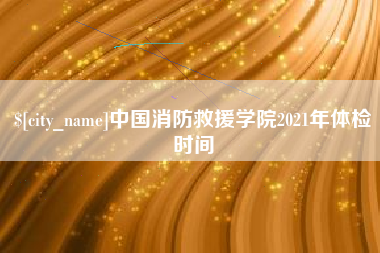 陵水中国消防救援学院2021年体检时间