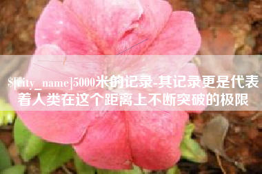 陵水5000米的记录-其记录更是代表着人类在这个距离上不断突破的极限