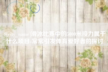 陵水滑冰比赛中的5000米接力属于什么项目-常常引发体育爱好者的探讨