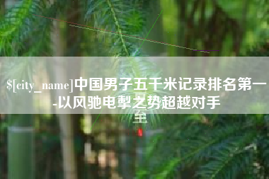 陵水中国男子五千米记录排名第一-以风驰电掣之势超越对手