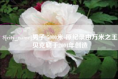 陵水男子 5000米-原纪录由万米之王贝克勒于2004年创造