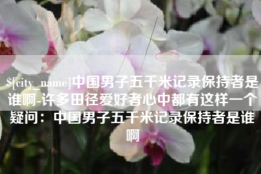 陵水中国男子五千米记录保持者是谁啊-许多田径爱好者心中都有这样一个疑问：中国男子五千米记录保持者是谁啊