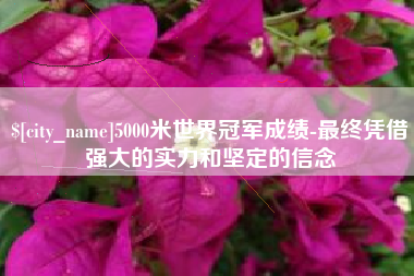 陵水5000米世界冠军成绩-最终凭借强大的实力和坚定的信念