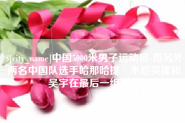陵水中国5000米男子运动员-而另外两名中国队选手哈那哈提·木哈买提和吴宇在最后一组出场